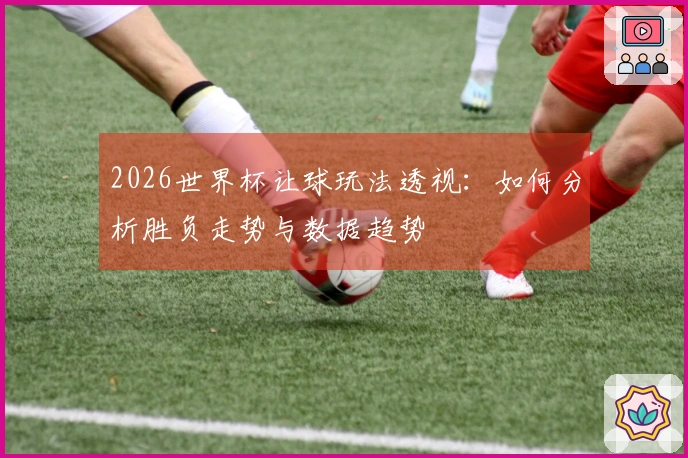 2026世界杯让球玩法透视：如何分析胜负走势与数据趋势