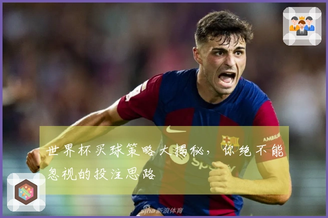 世界杯买球策略大揭秘，你绝不能忽视的投注思路