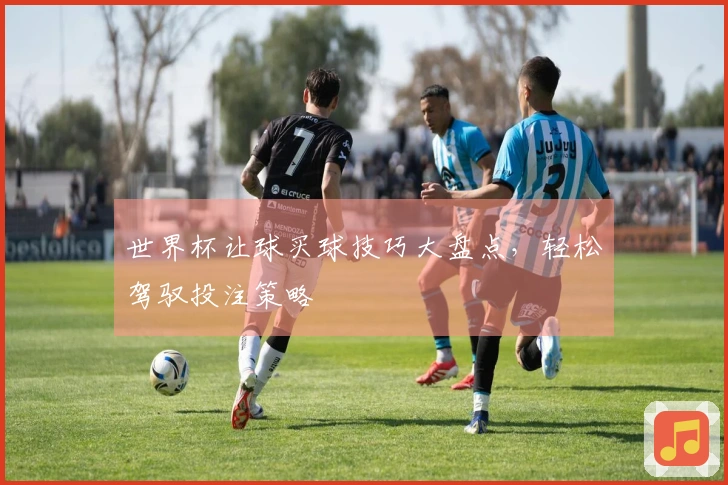 世界杯让球买球技巧大盘点，轻松驾驭投注策略