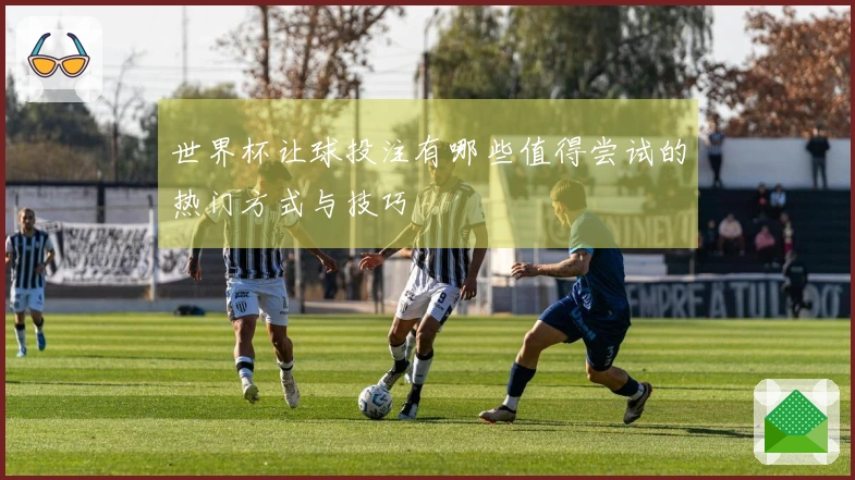 世界杯让球投注有哪些值得尝试的热门方式与技巧