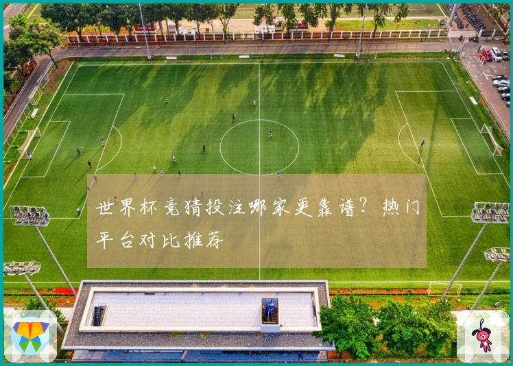 世界杯竞猜投注哪家更靠谱？热门平台对比推荐