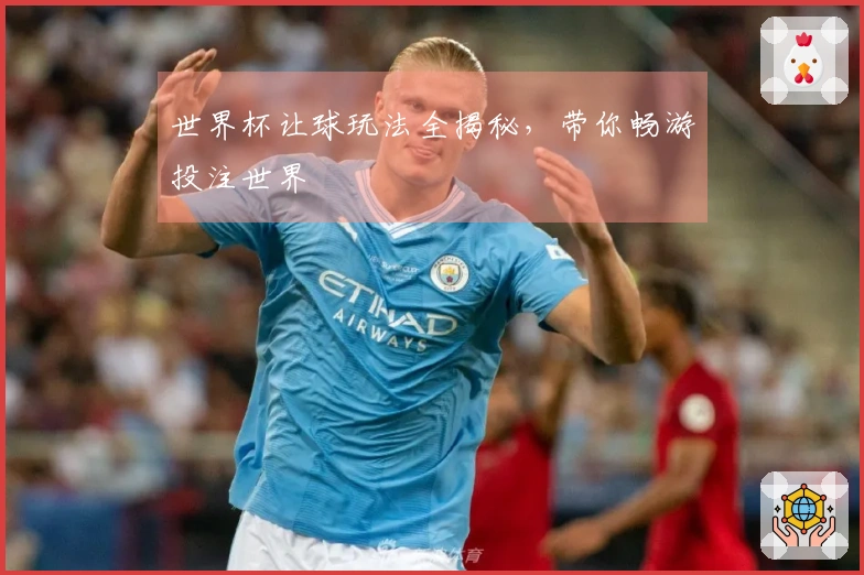 世界杯让球玩法全揭秘，带你畅游投注世界