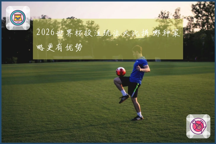 2026世界杯投注玩法大比拼 哪种策略更有优势