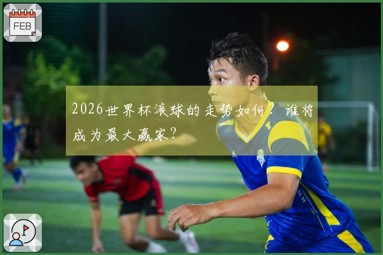 2026世界杯滚球的走势如何？谁将成为最大赢家？
