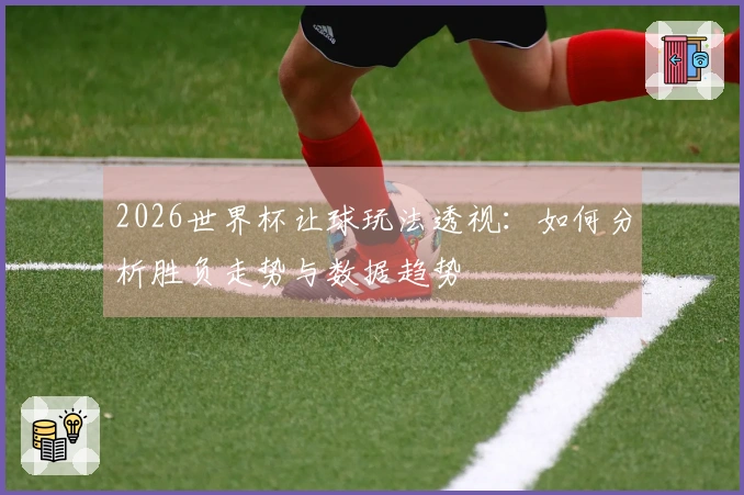 2026世界杯让球玩法透视：如何分析胜负走势与数据趋势